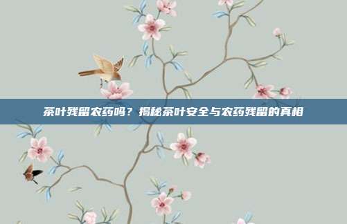 茶叶残留农药吗？揭秘茶叶安全与农药残留的真相