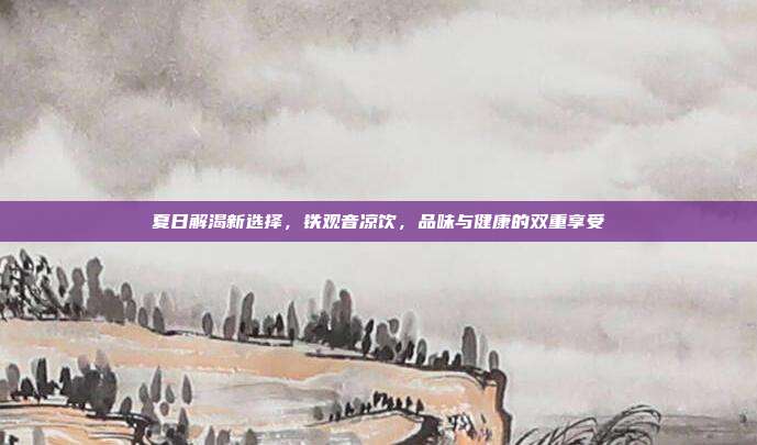 夏日解渴新选择，铁观音凉饮，品味与健康的双重享受
