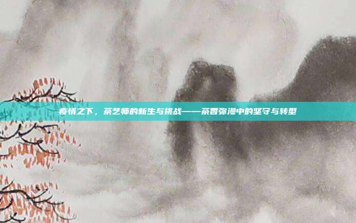 疫情之下，茶艺师的新生与挑战——茶香弥漫中的坚守与转型