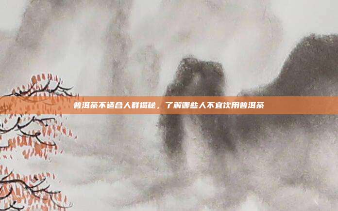 普洱茶不适合人群揭秘，了解哪些人不宜饮用普洱茶