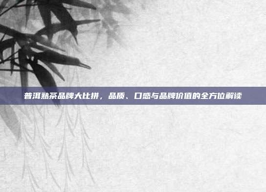 普洱熟茶品牌大比拼，品质、口感与品牌价值的全方位解读