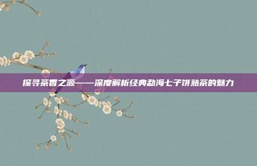 探寻茶香之源——深度解析经典勐海七子饼熟茶的魅力