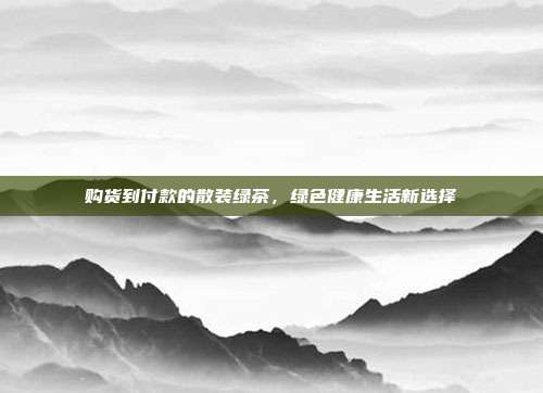购货到付款的散装绿茶，绿色健康生活新选择