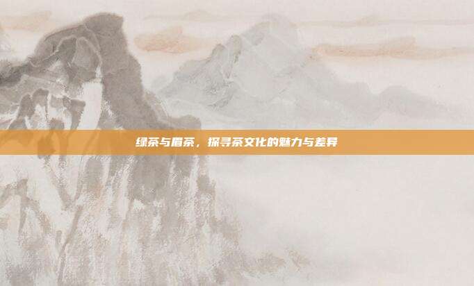 绿茶与眉茶，探寻茶文化的魅力与差异