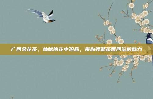 广西金花茶，神秘的花中珍品，带你领略茶香四溢的魅力