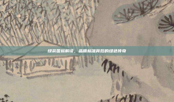 绿茶国标解读，品质标准背后的绿色传奇