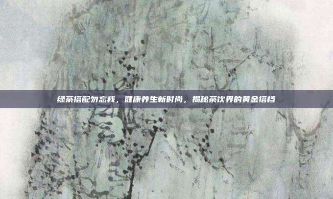 绿茶搭配勿忘我，健康养生新时尚，揭秘茶饮界的黄金搭档