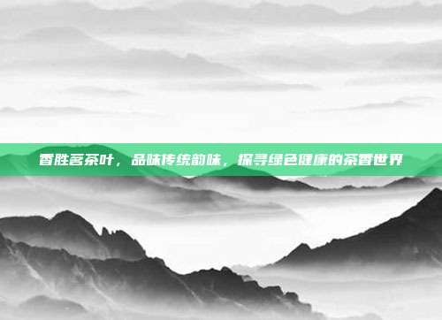 香胜茗茶叶，品味传统韵味，探寻绿色健康的茶香世界