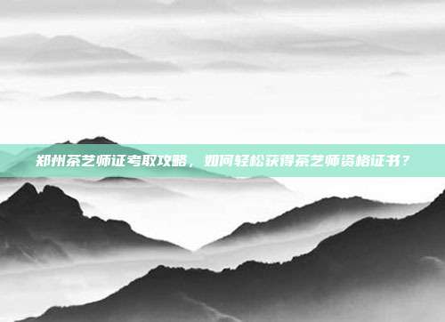 郑州茶艺师证考取攻略，如何轻松获得茶艺师资格证书？