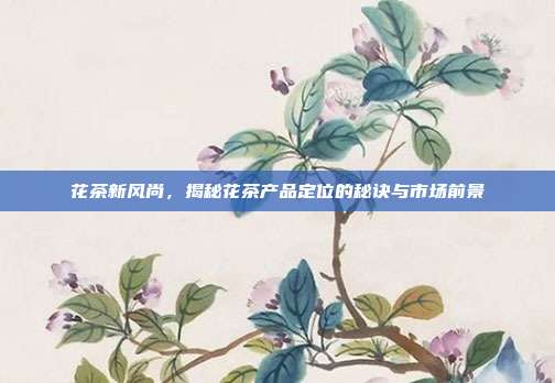 花茶新风尚，揭秘花茶产品定位的秘诀与市场前景