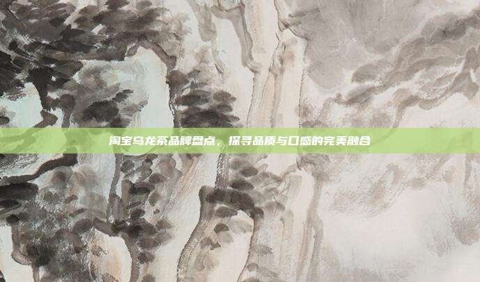 淘宝乌龙茶品牌盘点，探寻品质与口感的完美融合