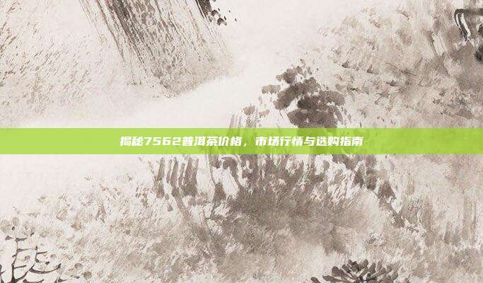 揭秘7562普洱茶价格，市场行情与选购指南