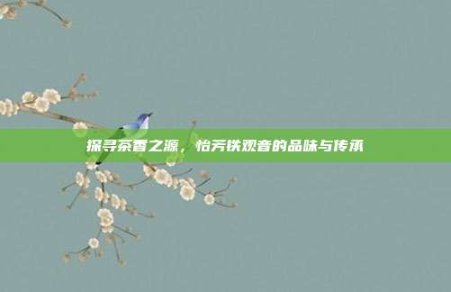探寻茶香之源，怡芳铁观音的品味与传承