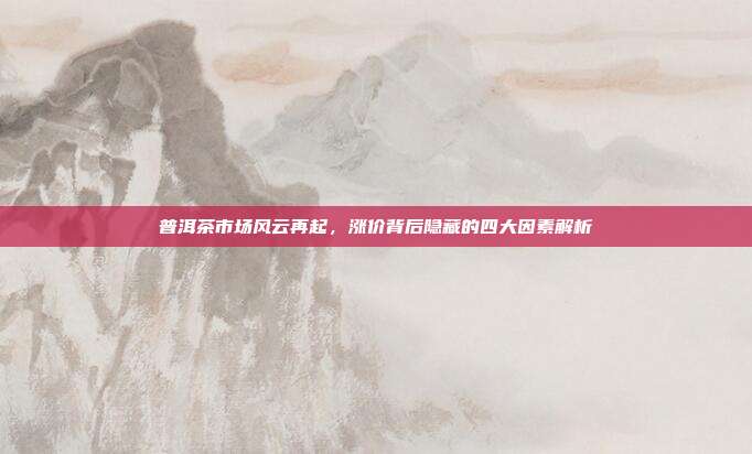 普洱茶市场风云再起，涨价背后隐藏的四大因素解析