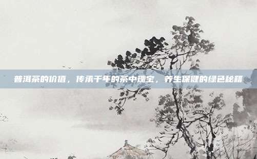 普洱茶的价值，传承千年的茶中瑰宝，养生保健的绿色秘籍