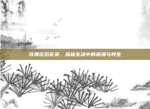 玫瑰花后花茶，品味生活中的浪漫与养生