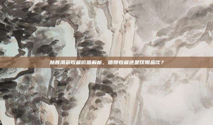 熟普洱茶收藏价值解析，值得收藏还是仅限品饮？