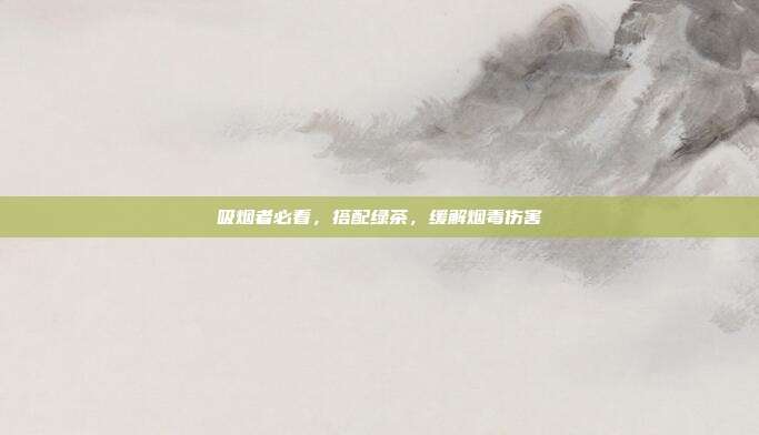 吸烟者必看，搭配绿茶，缓解烟毒伤害