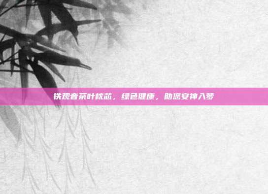铁观音茶叶枕芯，绿色健康，助您安神入梦