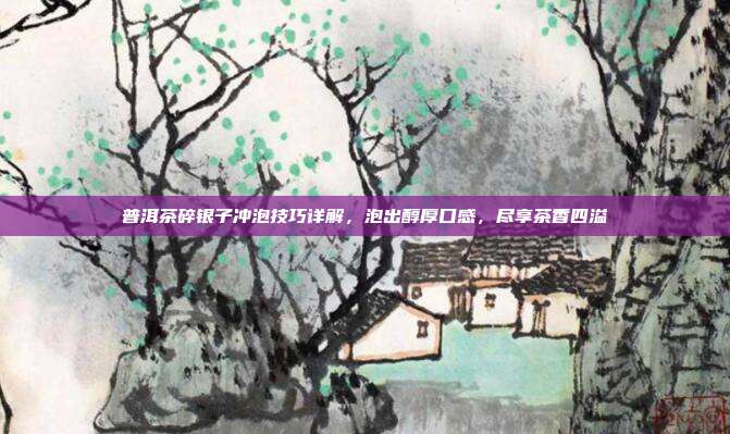 普洱茶碎银子冲泡技巧详解，泡出醇厚口感，尽享茶香四溢