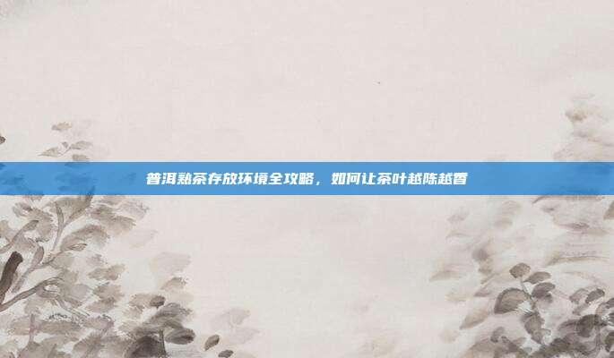 普洱熟茶存放环境全攻略，如何让茶叶越陈越香