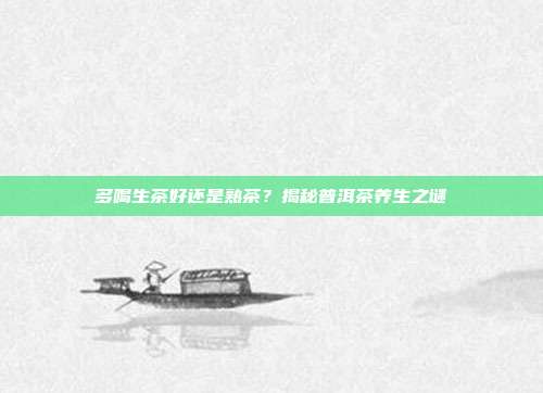 多喝生茶好还是熟茶？揭秘普洱茶养生之谜