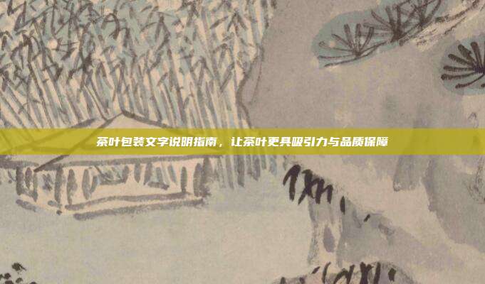 茶叶包装文字说明指南，让茶叶更具吸引力与品质保障