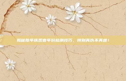 揭秘陈年铁观音年份检测技巧，辨别真伪不再难！