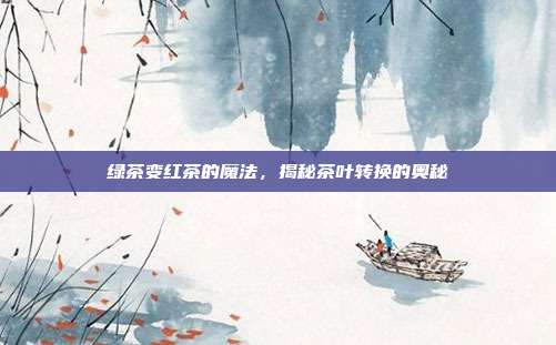 绿茶变红茶的魔法，揭秘茶叶转换的奥秘