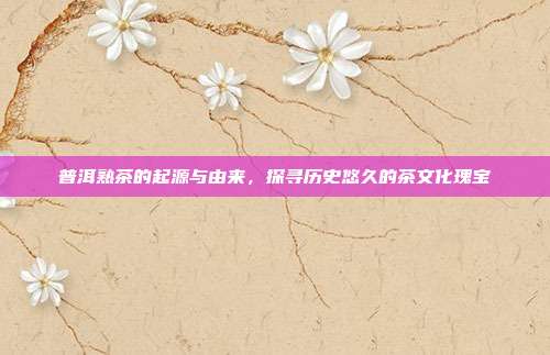 普洱熟茶的起源与由来，探寻历史悠久的茶文化瑰宝