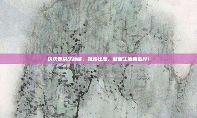 铁观音茶饮秘籍，轻松祛湿，健康生活新选择！