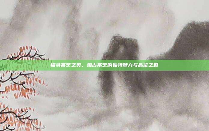探寻茶艺之美，梅占茶艺的独特魅力与品鉴之道
