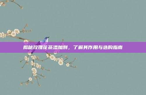 揭秘玫瑰花茶添加剂，了解其作用与选购指南
