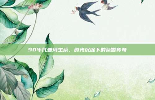 90年代普洱生茶，时光沉淀下的茶香传奇