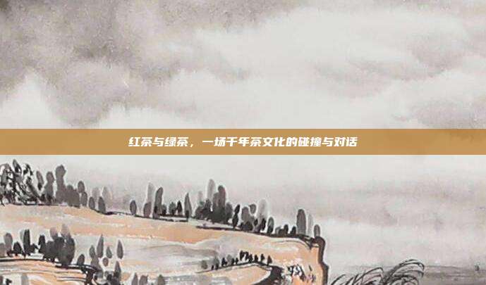 红茶与绿茶，一场千年茶文化的碰撞与对话