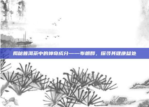 揭秘普洱茶中的神奇成分——布朗醇，探寻其健康益处