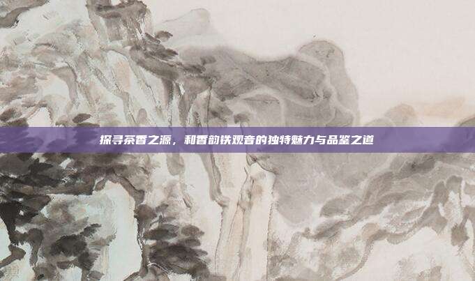 探寻茶香之源，和香韵铁观音的独特魅力与品鉴之道