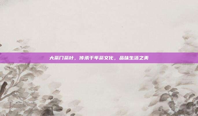 大茶门茶叶，传承千年茶文化，品味生活之美