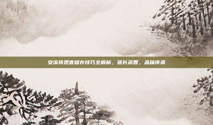 安溪铁观音储存技巧全解析，延长茶香，品味传承