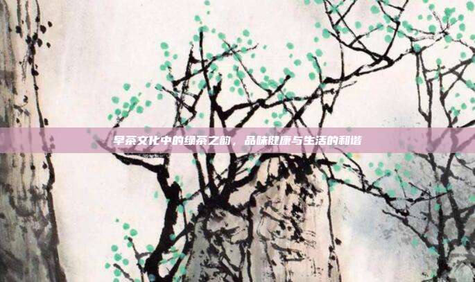 早茶文化中的绿茶之韵，品味健康与生活的和谐