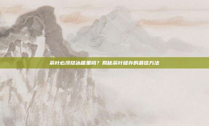 茶叶必须放冰箱里吗？揭秘茶叶储存的最佳方法