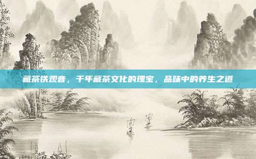 藏茶铁观音，千年藏茶文化的瑰宝，品味中的养生之道