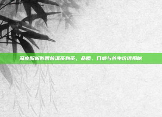 深度解析陈香普洱茶熟茶，品质、口感与养生价值揭秘