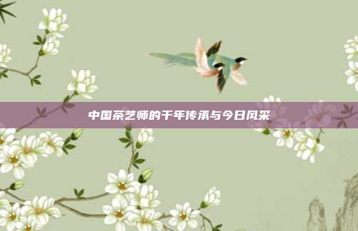 中国茶艺师的千年传承与今日风采