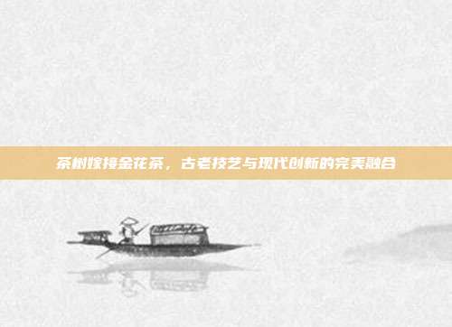 茶树嫁接金花茶，古老技艺与现代创新的完美融合