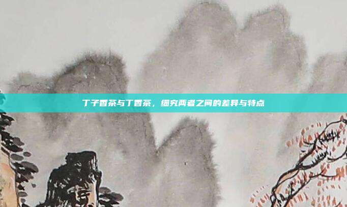 丁子香茶与丁香茶，细究两者之间的差异与特点