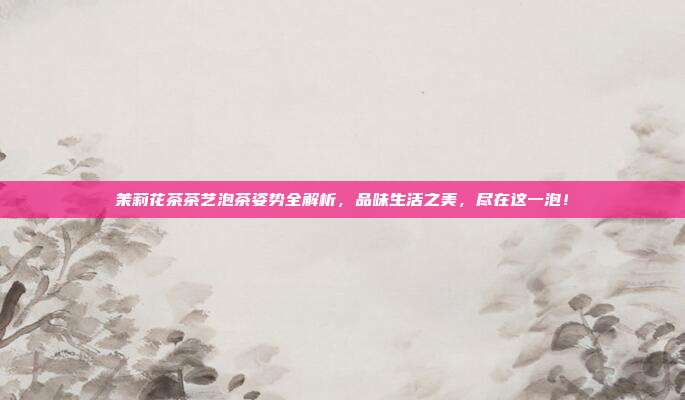 茉莉花茶茶艺泡茶姿势全解析，品味生活之美，尽在这一泡！