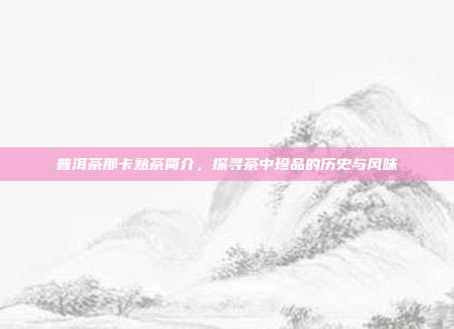 普洱茶那卡熟茶简介，探寻茶中珍品的历史与风味