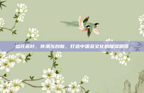 盛氏茶叶，传承与创新，打造中国茶文化的璀璨明珠