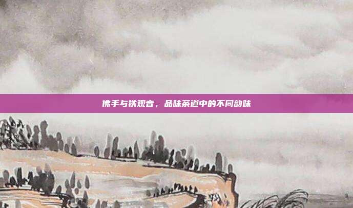 佛手与铁观音，品味茶道中的不同韵味